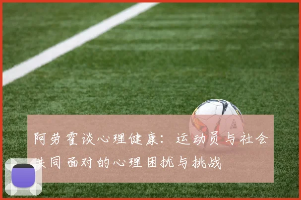 阿劳霍谈心理健康：运动员与社会共同面对的心理困扰与挑战