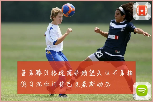 普莱滕贝格透露弗赖堡关注不莱梅德日混血门将巴克豪斯动态