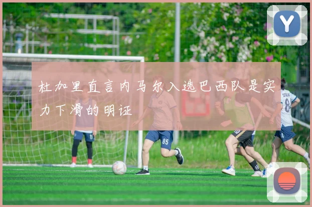 杜加里直言内马尔入选巴西队是实力下滑的明证
