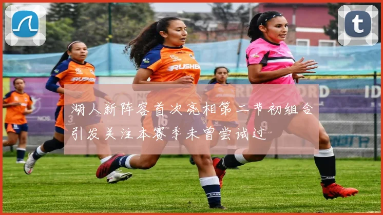 湖人新阵容首次亮相第二节初组合引发关注本赛季未曾尝试过