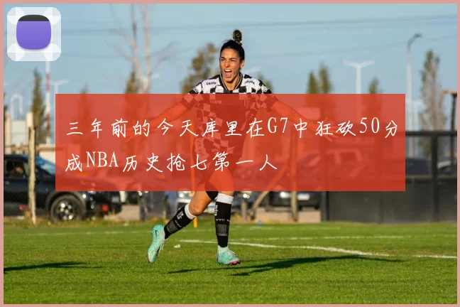 三年前的今天库里在G7中狂砍50分成NBA历史抢七第一人