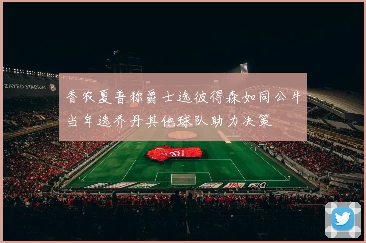 香农夏普称爵士选彼得森如同公牛当年选乔丹其他球队助力决策