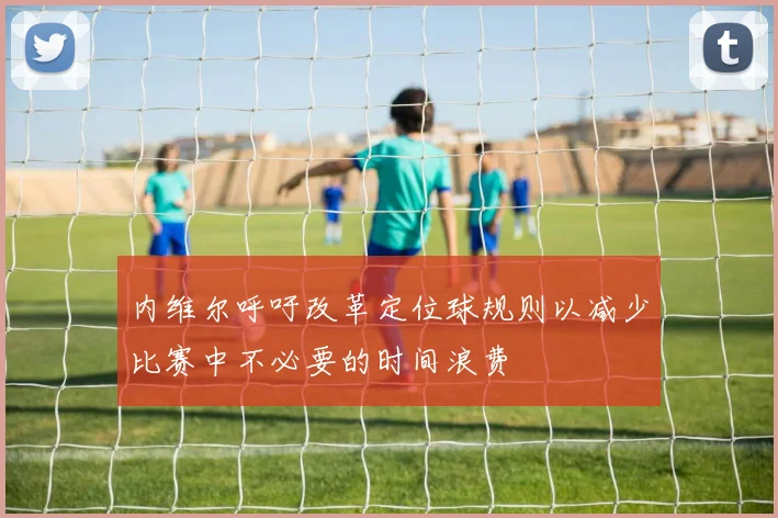 内维尔呼吁改革定位球规则以减少比赛中不必要的时间浪费