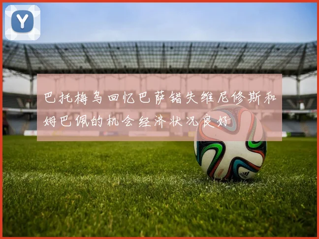 巴托梅乌回忆巴萨错失维尼修斯和姆巴佩的机会经济状况良好