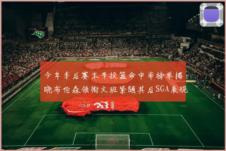 今年季后赛末节投篮命中率榜单揭晓布伦森领衔文班紧随其后SGA表现不俗