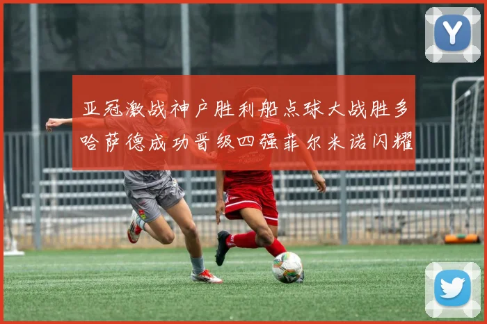亚冠激战神户胜利船点球大战胜多哈萨德成功晋级四强菲尔米诺闪耀全场