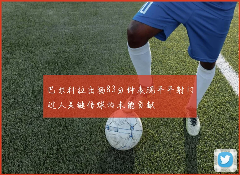 巴尔科拉出场83分钟表现平平射门过人关键传球均未能贡献