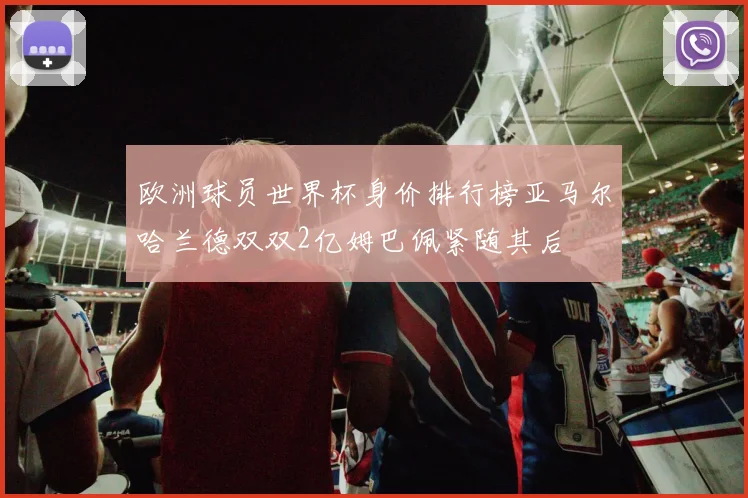 欧洲球员世界杯身价排行榜亚马尔哈兰德双双2亿姆巴佩紧随其后