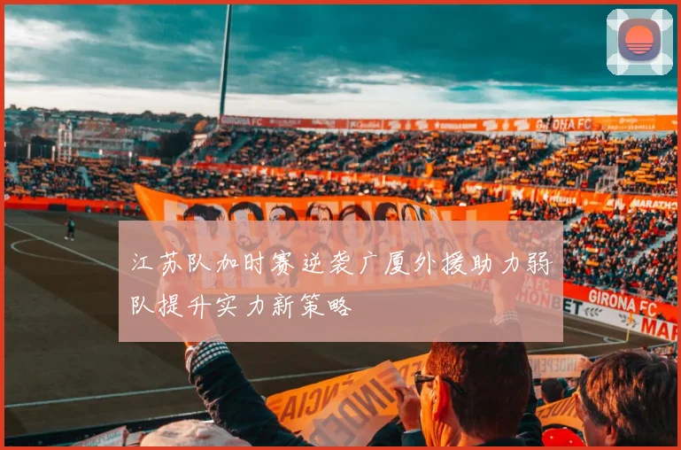 江苏队加时赛逆袭广厦外援助力弱队提升实力新策略