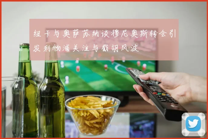纽卡与奥萨苏纳谈穆尼奥斯转会引发利物浦关注与截胡风波