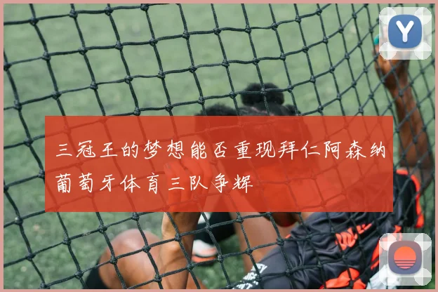 三冠王的梦想能否重现拜仁阿森纳葡萄牙体育三队争辉