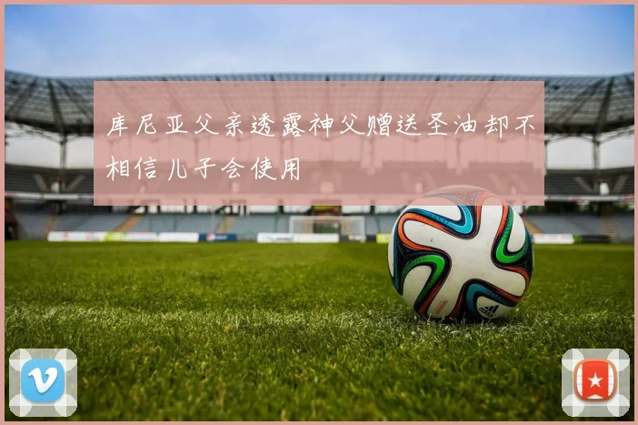 库尼亚父亲透露神父赠送圣油却不相信儿子会使用