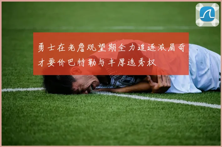 勇士在老詹观望期全力追逐浓眉奇才要价巴特勒与丰厚选秀权