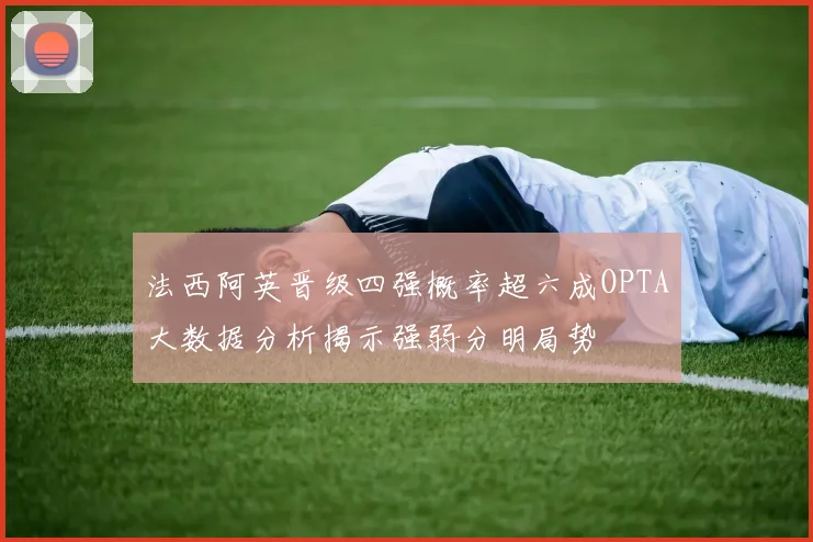 法西阿英晋级四强概率超六成OPTA大数据分析揭示强弱分明局势