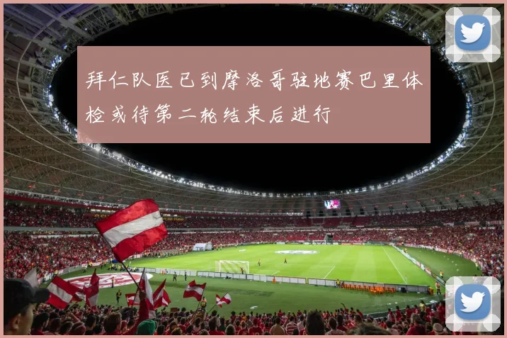 拜仁队医已到摩洛哥驻地赛巴里体检或待第二轮结束后进行
