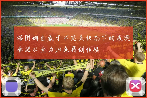 塔图姆自豪于不完美状态下的表现承诺以全力归来再创佳绩