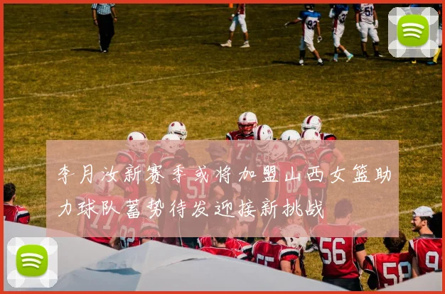 李月汝新赛季或将加盟山西女篮助力球队蓄势待发迎接新挑战