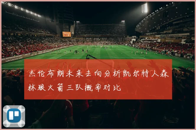 杰伦布朗未来去向分析凯尔特人森林狼火箭三队概率对比