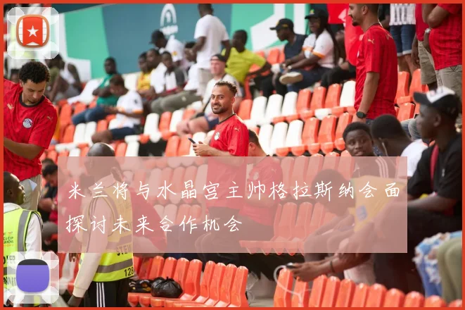 米兰将与水晶宫主帅格拉斯纳会面探讨未来合作机会