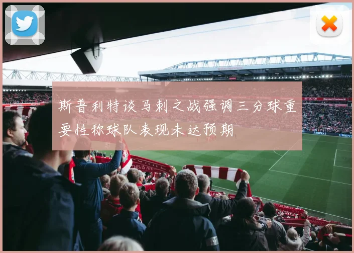 斯普利特谈马刺之战强调三分球重要性称球队表现未达预期