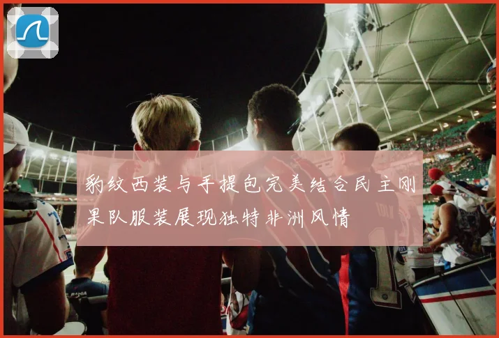 豹纹西装与手提包完美结合民主刚果队服装展现独特非洲风情